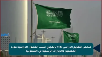 ملخص التقويم الدراسي 1447 بالهجري حسب الفصول الدراسية عودة المعلمين والإجازات الرسمية في السعودية